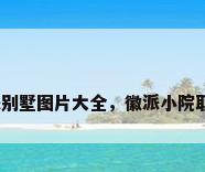 徽派别墅图片大全，徽派小院取名？
