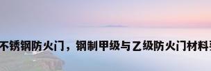 甲级不锈钢防火门，钢制甲级与乙级防火门材料要求？