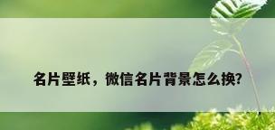 名片壁纸，微信名片背景怎么换？
