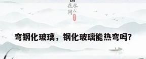 弯钢化玻璃，钢化玻璃能热弯吗？
