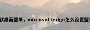 微软桌面壁纸，microsoftedge怎么设置壁纸？