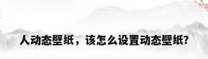 人动态壁纸，该怎么设置动态壁纸？