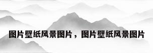 图片壁纸风景图片，图片壁纸风景图片
