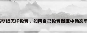 动态壁纸怎样设置，如何自己设置图库中动态壁纸？