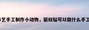 布艺手工制作小动物，驱蚊贴可以做什么手工？