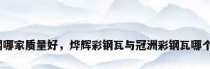 彩钢哪家质量好，烨辉彩钢瓦与冠洲彩钢瓦哪个好？