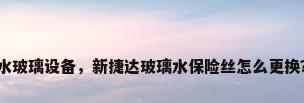 水玻璃设备，新捷达玻璃水保险丝怎么更换？
