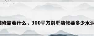 别墅装修需要什么，300平方别墅装修要多少水泥沙子？
