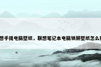 联想手提电脑壁纸，联想笔记本电脑锁屏壁纸怎么换？