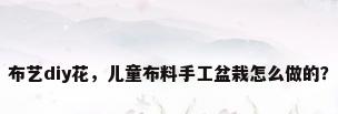 布艺diy花，儿童布料手工盆栽怎么做的？
