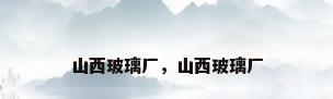 山西玻璃厂，山西玻璃厂