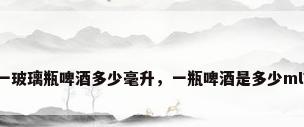 一玻璃瓶啤酒多少毫升，一瓶啤酒是多少ml？