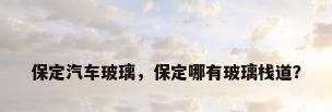 保定汽车玻璃，保定哪有玻璃栈道？