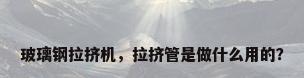 玻璃钢拉挤机，拉挤管是做什么用的？
