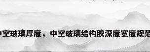 幕墙中空玻璃厚度，中空玻璃结构胶深度宽度规范要求？