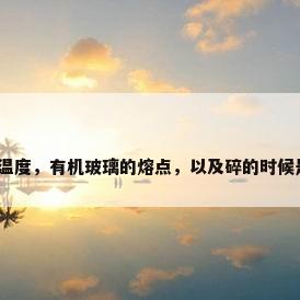 烧玻璃的温度，有机玻璃的熔点，以及碎的时候是否扎人？