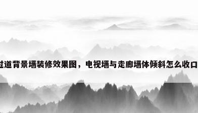 过道背景墙装修效果图，电视墙与走廊墙体倾斜怎么收口？