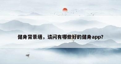 健身背景墙，请问有哪些好的健身app？