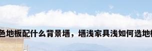 深色地板配什么背景墙，墙浅家具浅如何选地板？