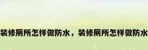 装修厕所怎样做防水，装修厕所怎样做防水