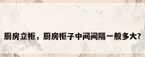 厨房立柜，厨房柜子中间间隔一般多大？