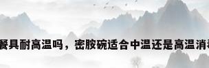 密胺餐具耐高温吗，密胺碗适合中温还是高温消毒柜？