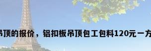 厨卫吊顶的报价，铝扣板吊顶包工包料120元一方贵吗？