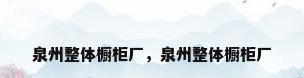 泉州整体橱柜厂，泉州整体橱柜厂