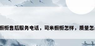 司米橱柜售后服务电话，司米橱柜怎样，质量怎么样？