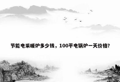 节能电采暖炉多少钱，100平电锅炉一天价格？