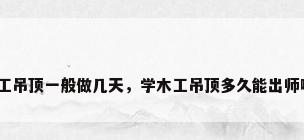 木工吊顶一般做几天，学木工吊顶多久能出师啊？
