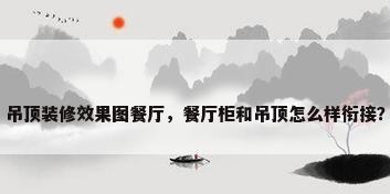 吊顶装修效果图餐厅，餐厅柜和吊顶怎么样衔接？