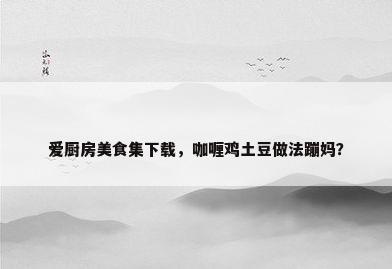 爱厨房美食集下载，咖喱鸡土豆做法蹦妈？