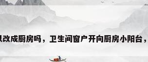 阳台可以改成厨房吗，卫生间窗户开向厨房小阳台，怎么改？