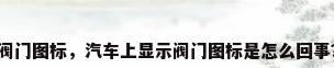 阀门图标，汽车上显示阀门图标是怎么回事？