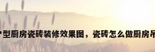 小户型厨房瓷砖装修效果图，瓷砖怎么做厨房吊柜？