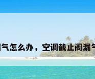 空调阀门漏气怎么办，空调截止阀漏气如何处理？