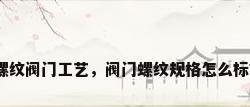 螺纹阀门工艺，阀门螺纹规格怎么标？