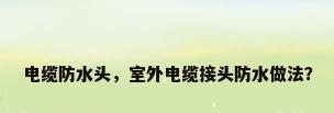 电缆防水头，室外电缆接头防水做法？