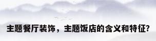 主题餐厅装饰，主题饭店的含义和特征？
