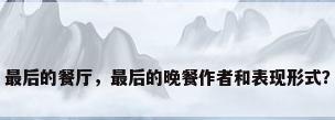 最后的餐厅，最后的晚餐作者和表现形式？