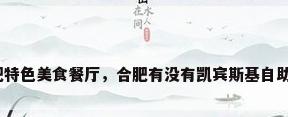 合肥特色美食餐厅，合肥有没有凯宾斯基自助餐？