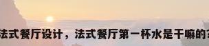 法式餐厅设计，法式餐厅第一杯水是干嘛的？