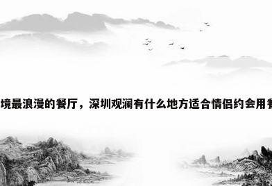 深圳环境最浪漫的餐厅，深圳观澜有什么地方适合情侣约会用餐急等？