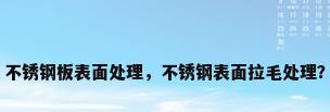 不锈钢板表面处理，不锈钢表面拉毛处理？