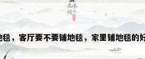 家用客厅地毯，客厅要不要铺地毯，家里铺地毯的好处和坏处？