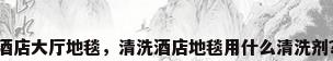 酒店大厅地毯，清洗酒店地毯用什么清洗剂？