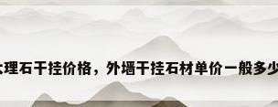 大理石干挂价格，外墙干挂石材单价一般多少？