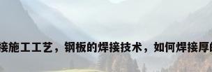 钢板焊接施工工艺，钢板的焊接技术，如何焊接厚的钢板？
