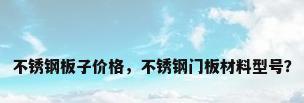 不锈钢板子价格，不锈钢门板材料型号？